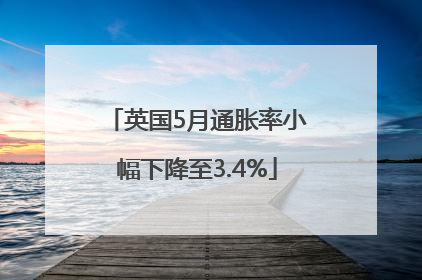 英国5月通胀率小幅下降至3.4%