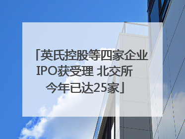 英氏控股等四家企业IPO获受理 北交所今年已达25家