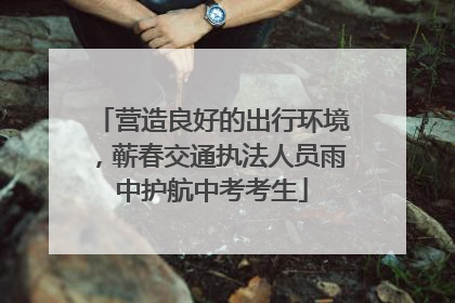 营造良好的出行环境，蕲春交通执法人员雨中护航中考考生