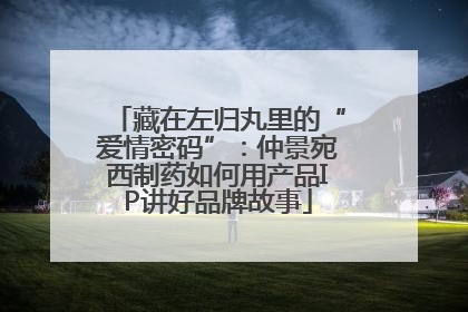 藏在左归丸里的“爱情密码”：仲景宛西制药如何用产品IP讲好品牌故事