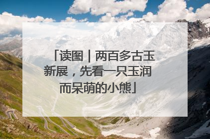 读图｜两百多古玉新展，先看一只玉润而呆萌的小熊