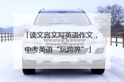 读文言文写英语作文，中考英语“玩跨界”