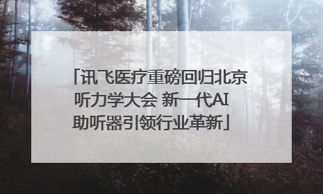 讯飞医疗重磅回归北京听力学大会 新一代AI助听器引领行业革新