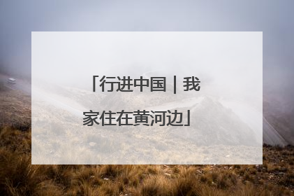 行进中国｜我家住在黄河边