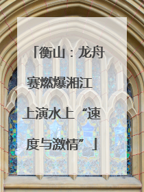 衡山：龙舟赛燃爆湘江 上演水上“速度与激情”