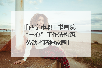 西宁市职工书画院“三心”工作法构筑劳动者精神家园