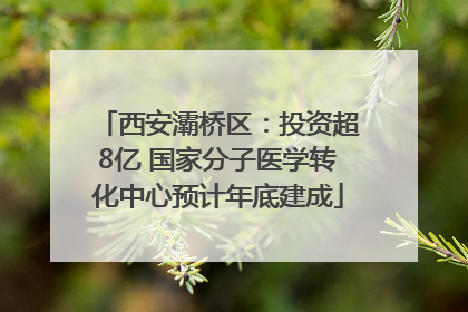 西安灞桥区：投资超8亿 国家分子医学转化中心预计年底建成