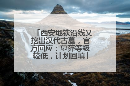 西安地铁沿线又挖出汉代古墓，官方回应：墓葬等级较低，计划回填