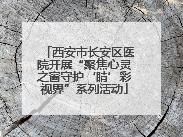 西安市长安区医院开展“聚焦心灵之窗守护‘睛’彩视界”系列活动