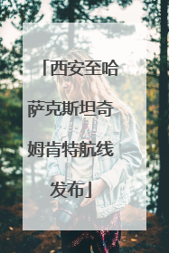 西安至哈萨克斯坦奇姆肯特航线发布