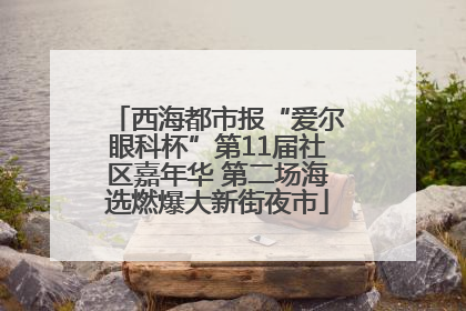 西海都市报“爱尔眼科杯”第11届社区嘉年华 第二场海选燃爆大新街夜市