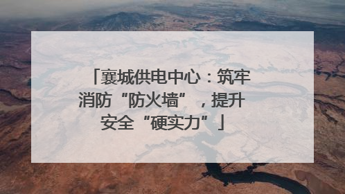 襄城供电中心：筑牢消防“防火墙”，提升安全“硬实力”