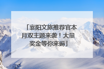 襄阳文旅推荐官本月双主题来袭！大量奖金等你来薅