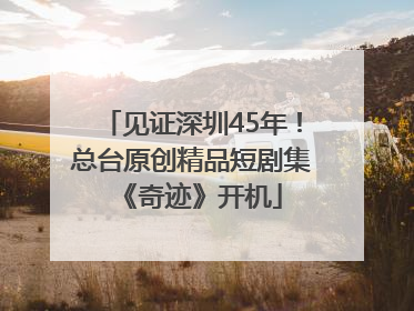 见证深圳45年！总台原创精品短剧集《奇迹》开机