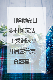解锁夏日乡村新玩法！秀洲这里开启露营美食盛宴