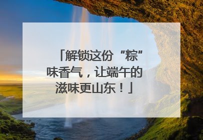 解锁这份“粽”味香气，让端午的滋味更山东！