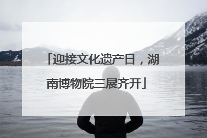 迎接文化遗产日，湖南博物院三展齐开