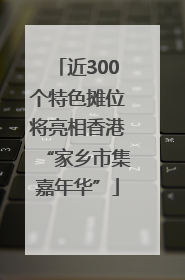 近300个特色摊位将亮相香港“家乡市集嘉年华”