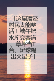 这届漕泾村民太能整活！端午把水库变赛道、草坪当T台、足球踢出火星子