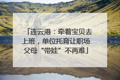 连云港：牵着宝贝去上班，单位托育让职场父母“带娃”不再难