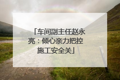 车间副主任赵永亮：倾心亲力把控施工安全关