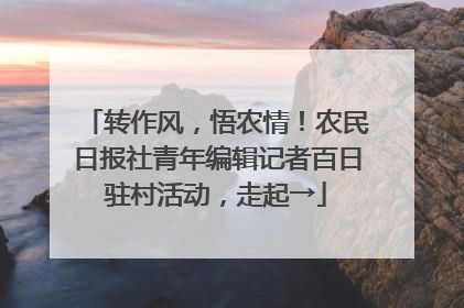 转作风，悟农情！农民日报社青年编辑记者百日驻村活动，走起→