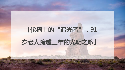 轮椅上的“追光者”，91岁老人跨越三年的光明之旅