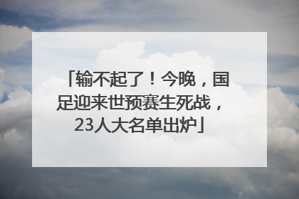 输不起了！今晚，国足迎来世预赛生死战，23人大名单出炉