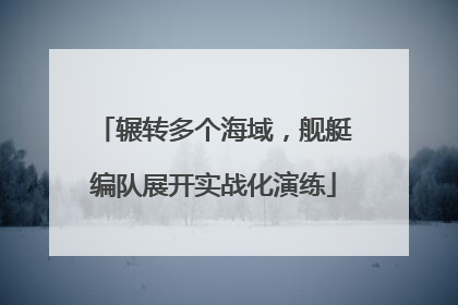 辗转多个海域，舰艇编队展开实战化演练
