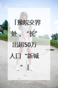 豫皖交界处，“长”出超50万人口“新城”