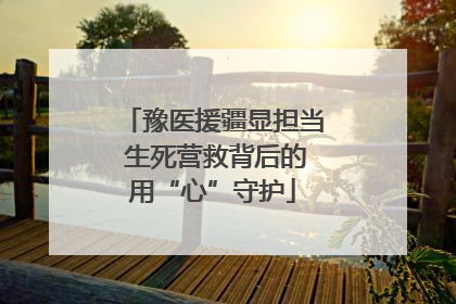 豫医援疆显担当 生死营救背后的用“心”守护