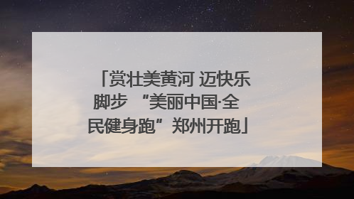 赏壮美黄河 迈快乐脚步 “美丽中国·全民健身跑”郑州开跑