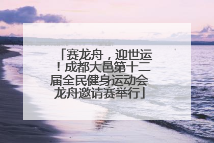 赛龙舟，迎世运！成都大邑第十二届全民健身运动会龙舟邀请赛举行