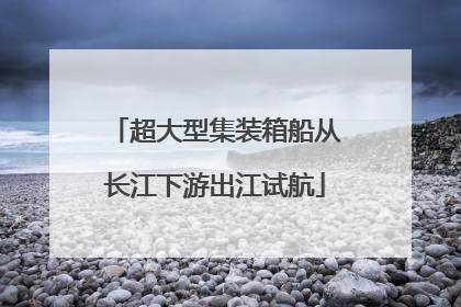 超大型集装箱船从长江下游出江试航