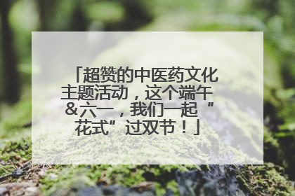 超赞的中医药文化主题活动，这个端午＆六一，我们一起“花式”过双节！