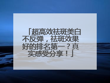 超高效祛斑美白不反弹，祛斑效果好的排名第一？真实感受分享！