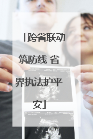 跨省联动筑防线 省界执法护平安