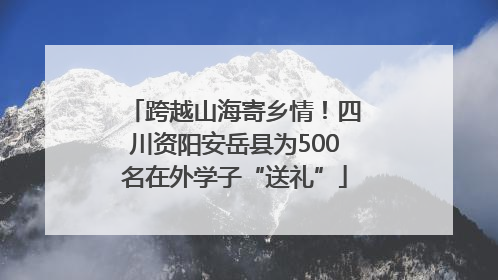 跨越山海寄乡情！四川资阳安岳县为500名在外学子“送礼”