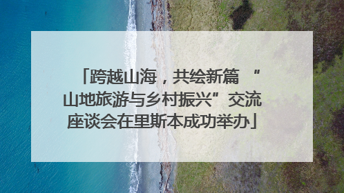 跨越山海，共绘新篇 “山地旅游与乡村振兴”交流座谈会在里斯本成功举办