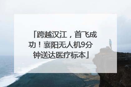 跨越汉江，首飞成功！襄阳无人机9分钟送达医疗标本