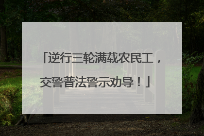 逆行三轮满载农民工，交警普法警示劝导！