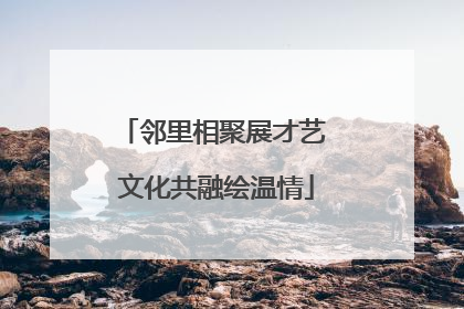邻里相聚展才艺 文化共融绘温情