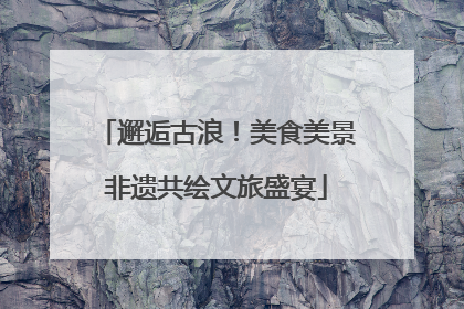 邂逅古浪！美食美景非遗共绘文旅盛宴