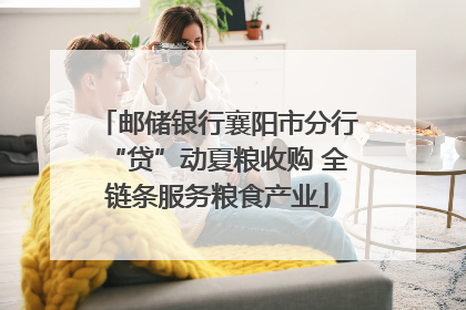 邮储银行襄阳市分行“贷”动夏粮收购 全链条服务粮食产业