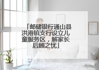 邮储银行通山县洪港镇支行设立儿童服务区，解家长后顾之忧