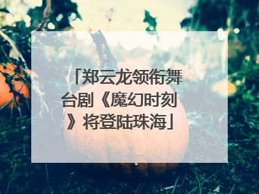 郑云龙领衔舞台剧《魔幻时刻》将登陆珠海