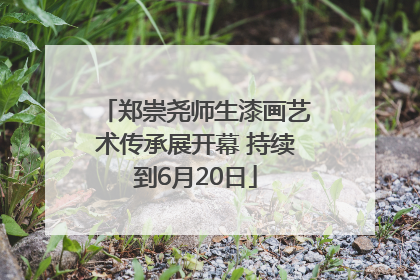 郑崇尧师生漆画艺术传承展开幕 持续到6月20日