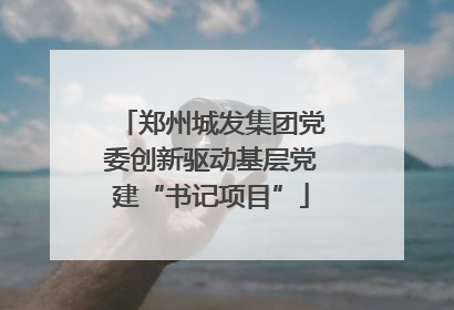 郑州城发集团党委创新驱动基层党建“书记项目”