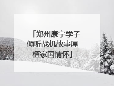 郑州康宁学子倾听战机故事厚植家国情怀