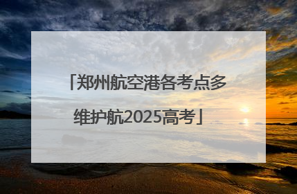 郑州航空港各考点多维护航2025高考